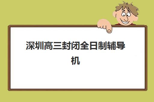 深圳高三封闭全日制辅导机构哪家好一点？2025年最新排名前十与择校全攻略