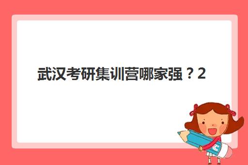 武汉考研集训营哪家强？2025年十大机构排名一览与个性化择校全攻略