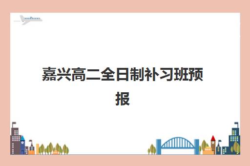 嘉兴高二全日制补习班预报名费用详解：2025年最新价格表与择校省钱全攻略