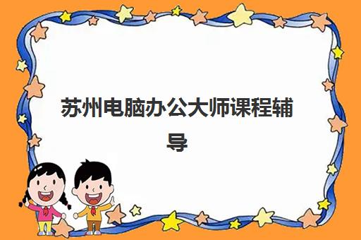 苏州电脑办公大师课程辅导学校哪家好一点？2025年排名前十机构对比与择校全攻略