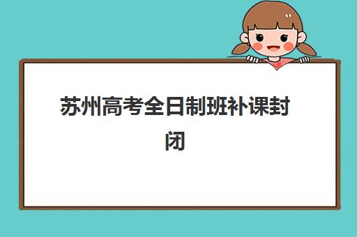 苏州高考全日制班补课封闭式集训营地址电话如何查询？2025年最新名单、联系方法与择校指南全解析