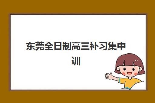 东莞全日制高三补习集中训练营在哪报名？2025年最新报名指南与机构选择全攻略
