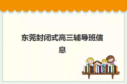 东莞封闭式高三辅导班信息确认时间安排如何查询？2025年最新时间表解析与操作全指南