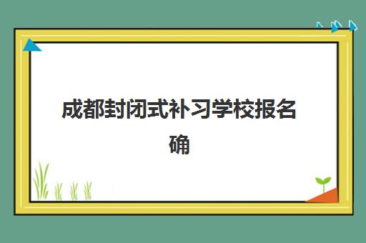 成都封闭式补习学校报名确认时间表在哪看？2025年最新查询方法与全流程指南