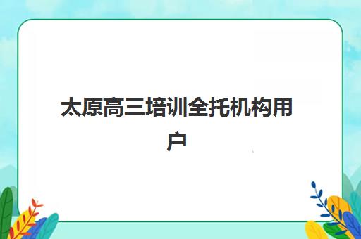 太原高三培训全托机构用户满意度如何查询？2025年最新口碑榜单与高性价比择校全攻略