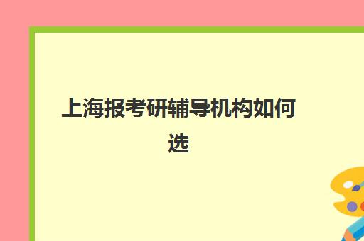 上海报考研辅导机构如何选择？2025年性价比最高培训机构推荐与择校全攻略