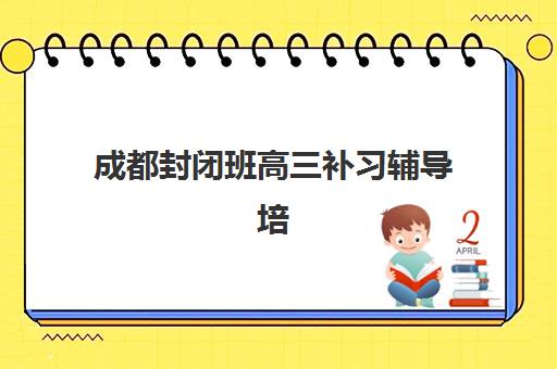 成都封闭班高三补习辅导培训机构有哪些？2025年最新权威排名、择校标准与成功案例全解析