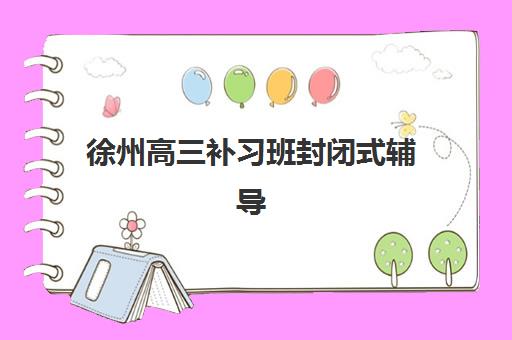 徐州高三补习班封闭式辅导学校有哪些？2026年十大封闭式集训营学费对比与择校指南