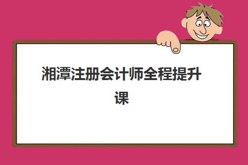 湘潭注册会计师全程提升课程报名确认时间是几号，2026年报考指南与课程选择