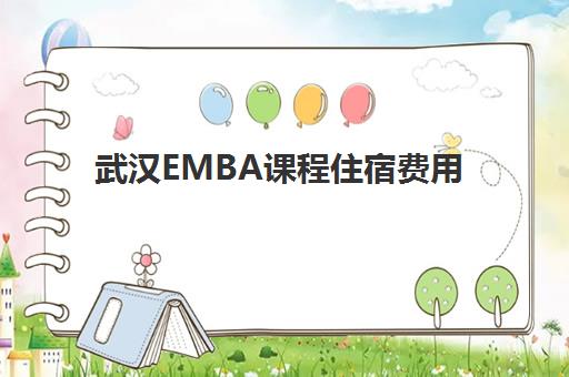 武汉EMBA课程住宿费用多少？半年寄宿成本与校园周边住宿全攻略