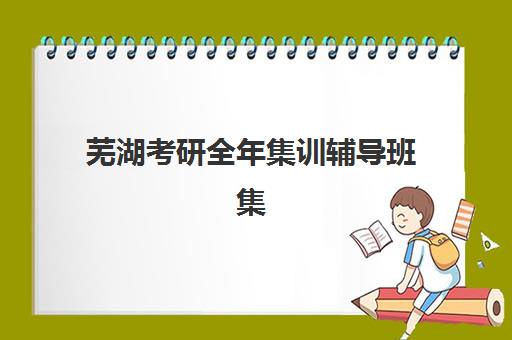 芜湖考研全年集训辅导班集训营哪家口碑好一点？2025年最新口碑榜单解析、择校指南与备考全攻略