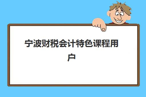 宁波财税会计特色课程用户满意度标杆机构如何选择？2025年权威评测与科学择校全攻略指南
