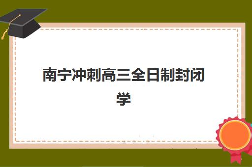 南宁冲刺高三全日制封闭学校如何选择？2025年最新机构排名与家长择校实战指南