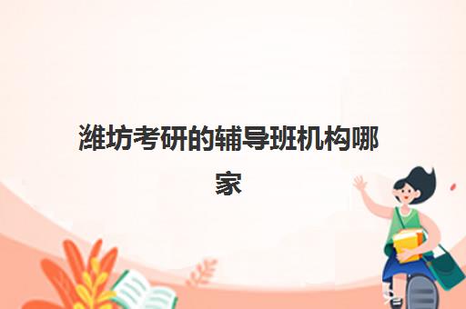 潍坊考研的辅导班机构哪家好？2025年实力排名榜单、选择标准与避坑指南全解析