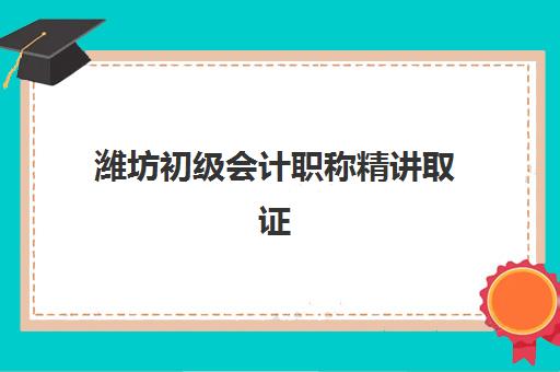 潍坊初级会计职称精讲取证课程2025年时间是多少？最新开班日程、培训机构对比与备考全规划