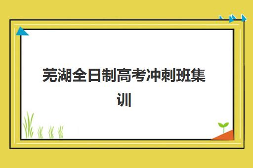 芜湖全日制高考冲刺班集训营排名榜最新公布如何查询？2025年权威Top5榜单、择校标准与成功案例解析