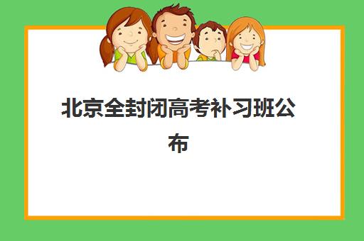 北京全封闭高考补习班公布时间2025年何时开始？最新招生日程与五大机构时间对比