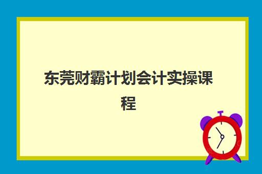 东莞财霸计划会计实操课程如何报名？2025年最新报名流程与现场确认全解析