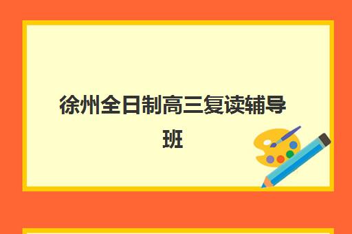 徐州全日制高三复读辅导班2025年时间具体时间如何查询？最新开学日程、各机构时间对比与择校全指南