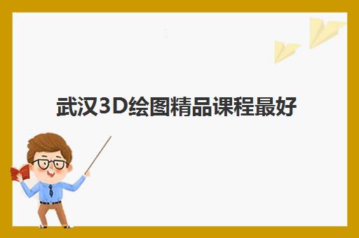 武汉3D绘图精品课程最好辅导学校排名，2025年最新前十强机构深度评测